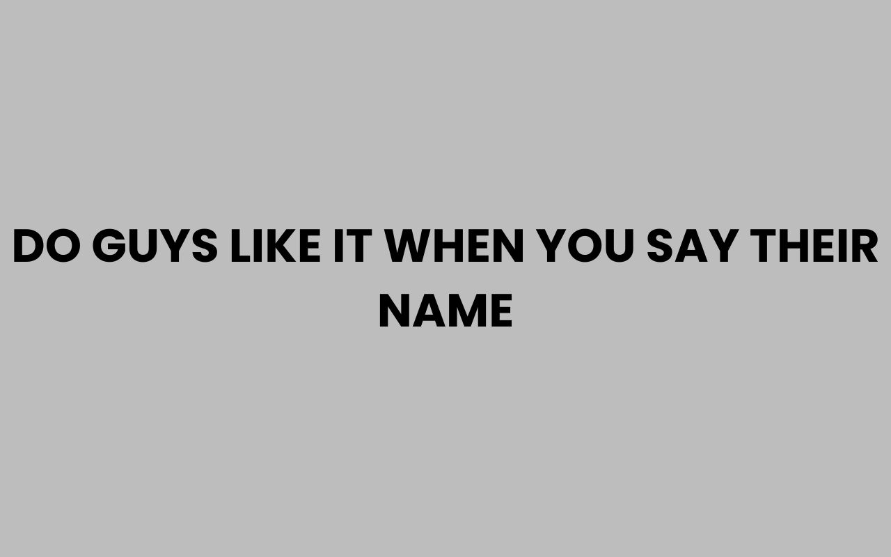 do guys like it when you say their name