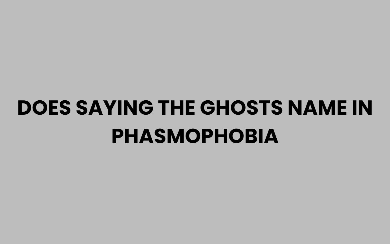 does saying the ghosts name in phasmophobia