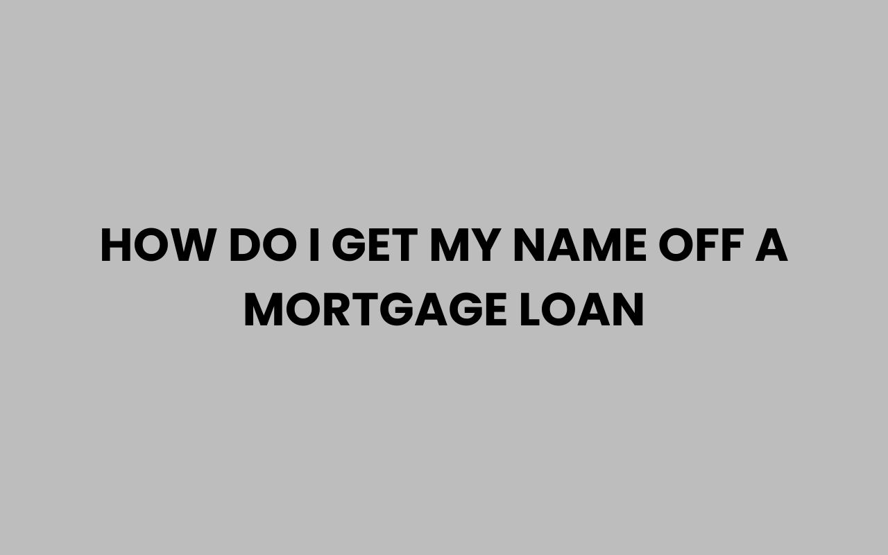 how do i get my name off a mortgage loan