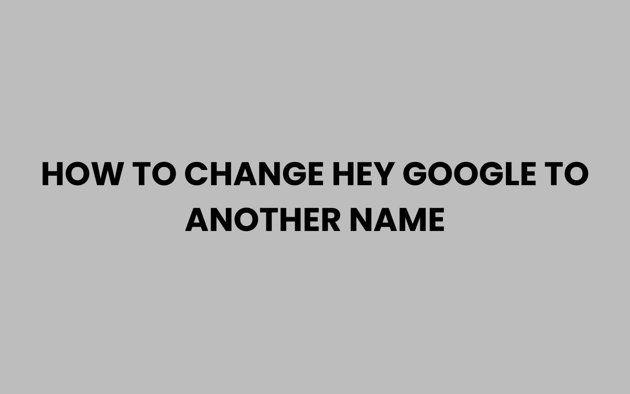 how to change hey google to another name