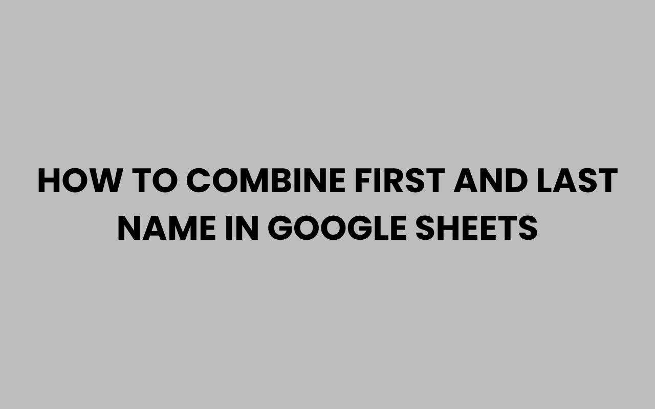how to combine first and last name in google sheets