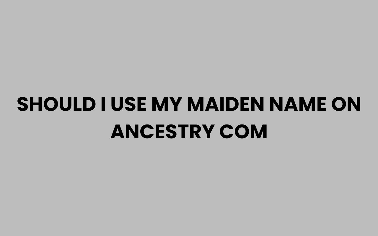 should i use my maiden name on ancestry com