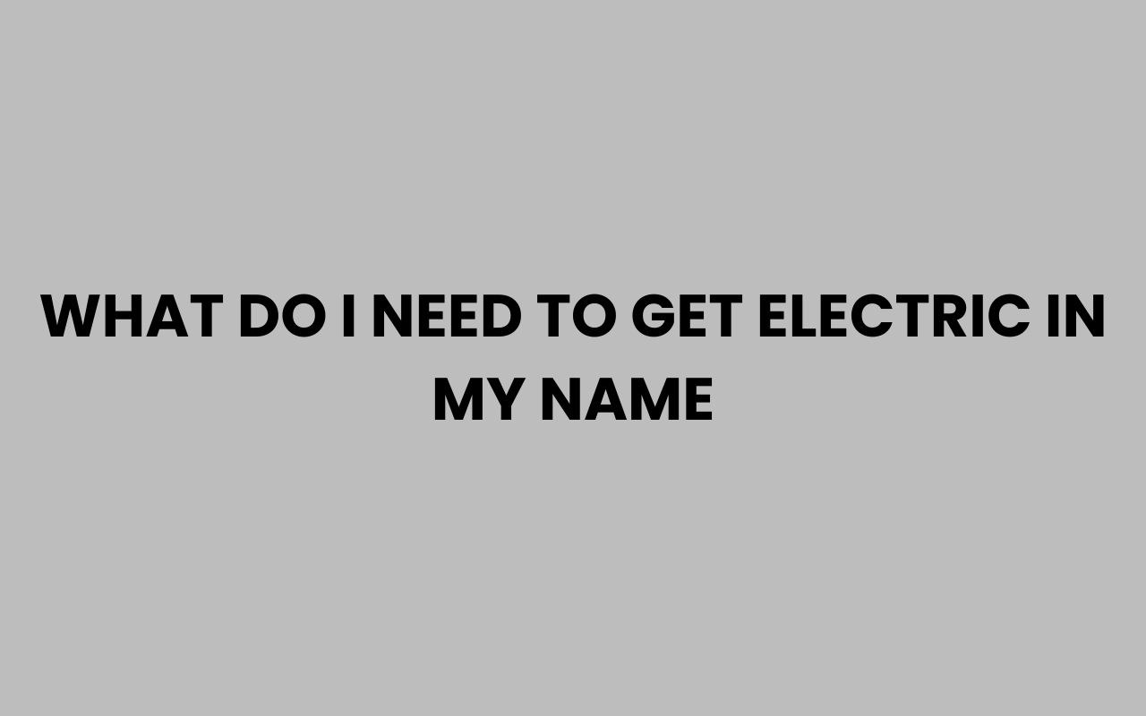 what do i need to get electric in my name