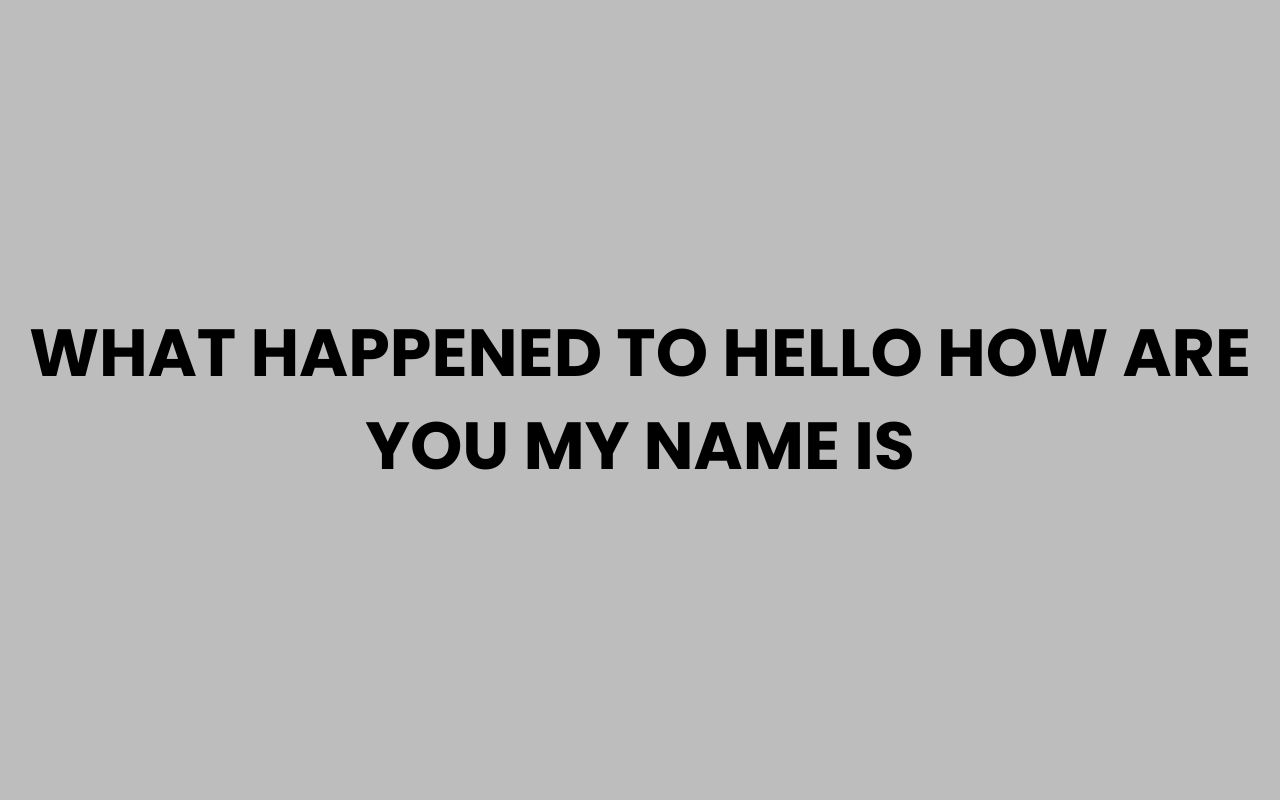 what happened to hello how are you my name is