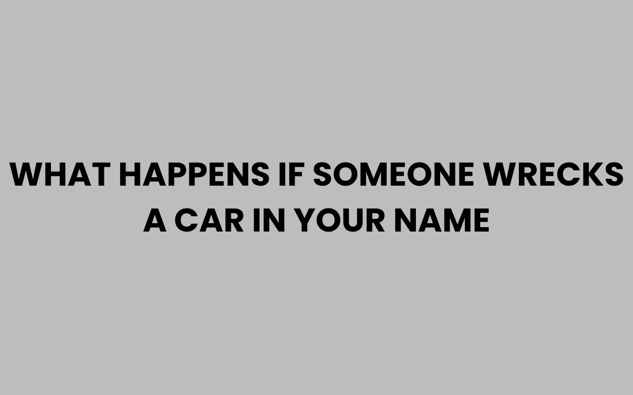 what happens if someone wrecks a car in your name