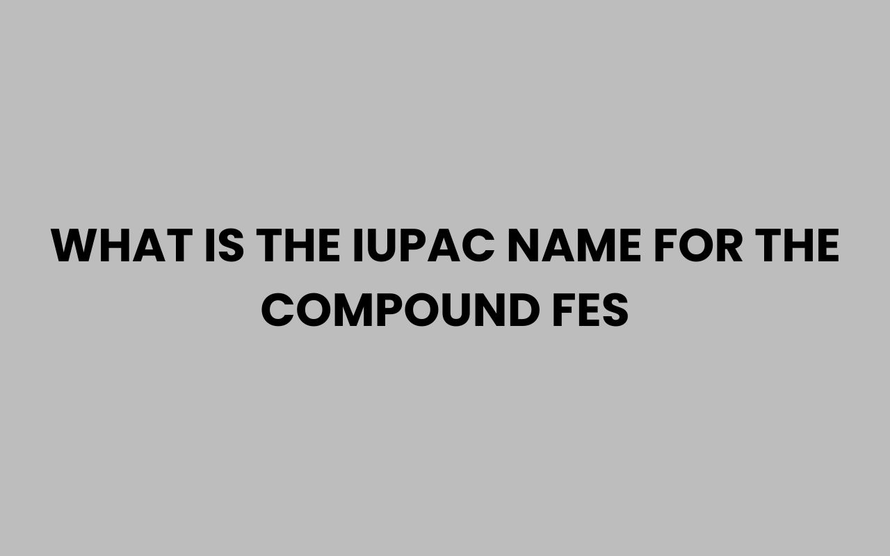 what is the iupac name for the compound fes