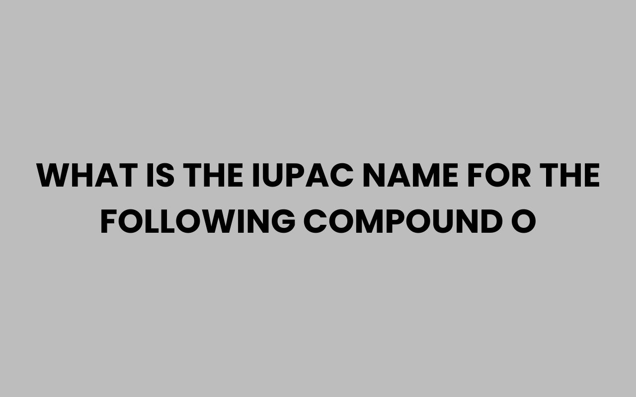 what is the iupac name for the following compound o