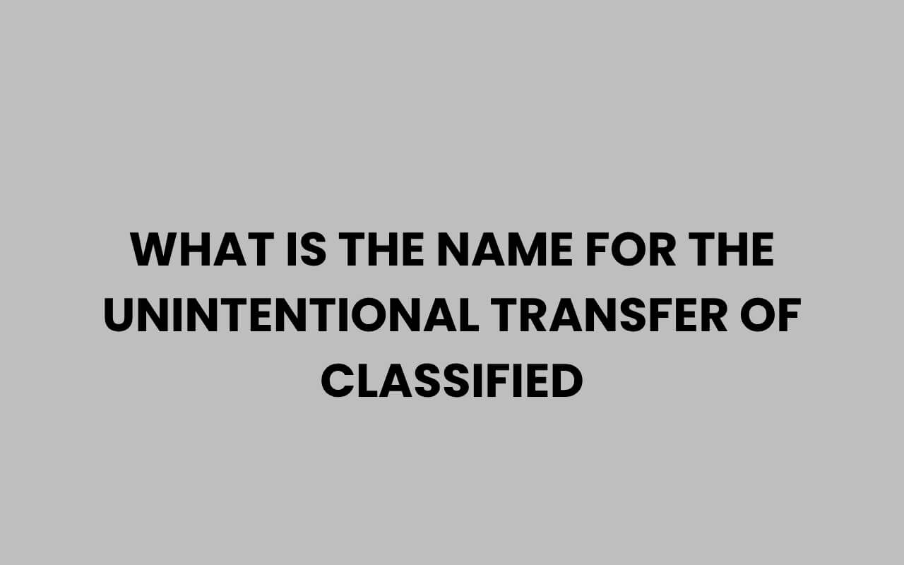 what is the name for the unintentional transfer of classified