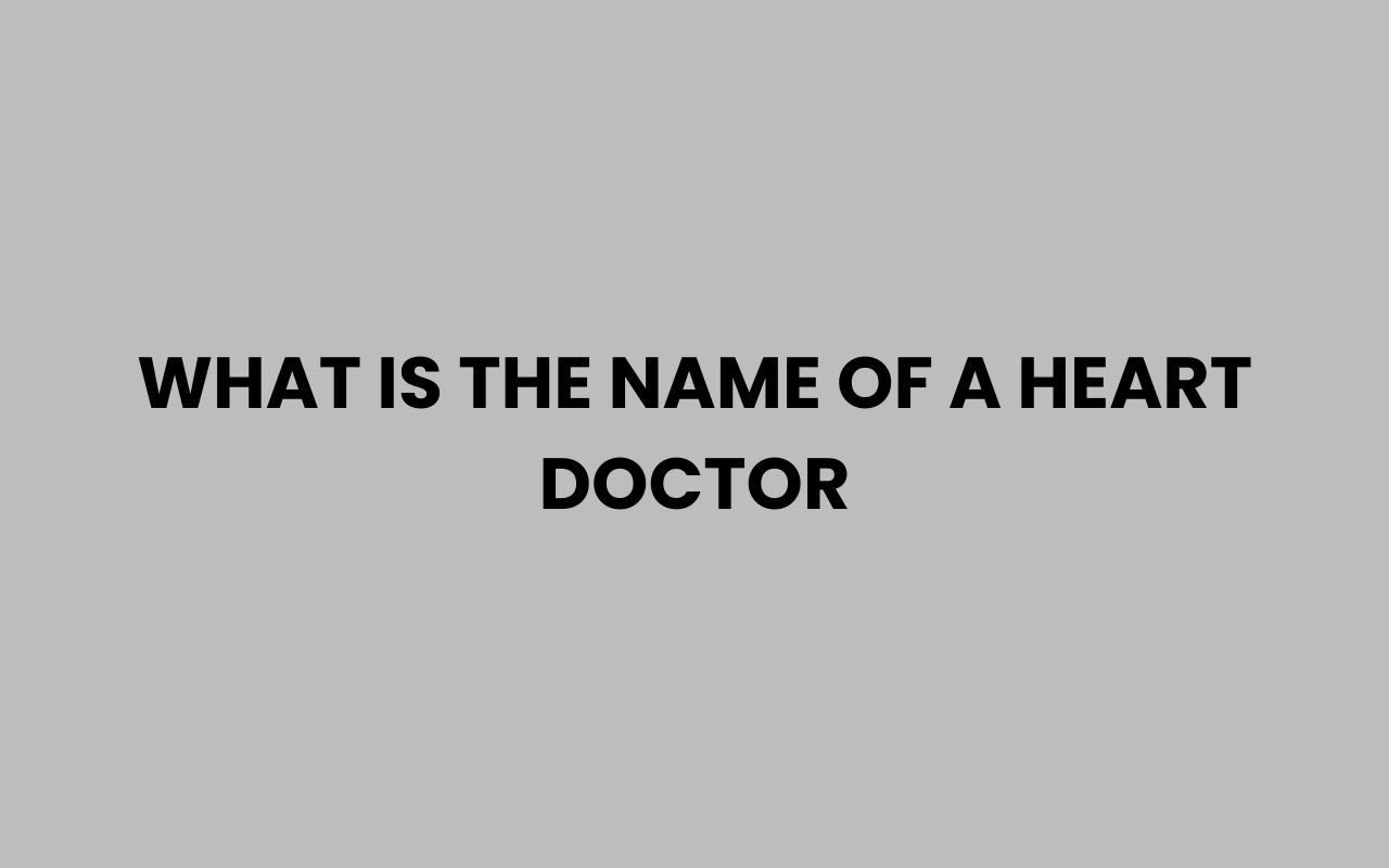 what is the name of a heart doctor