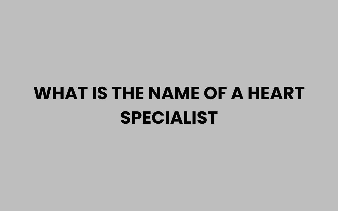 what is the name of a heart specialist