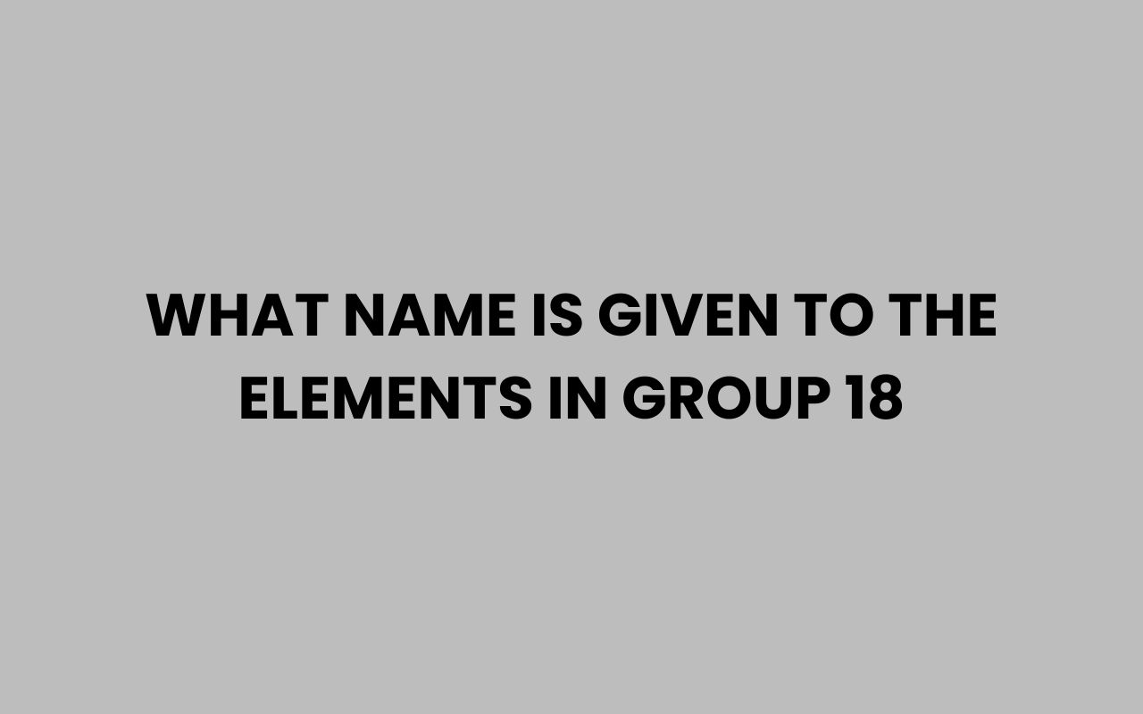 what name is given to the elements in group 18