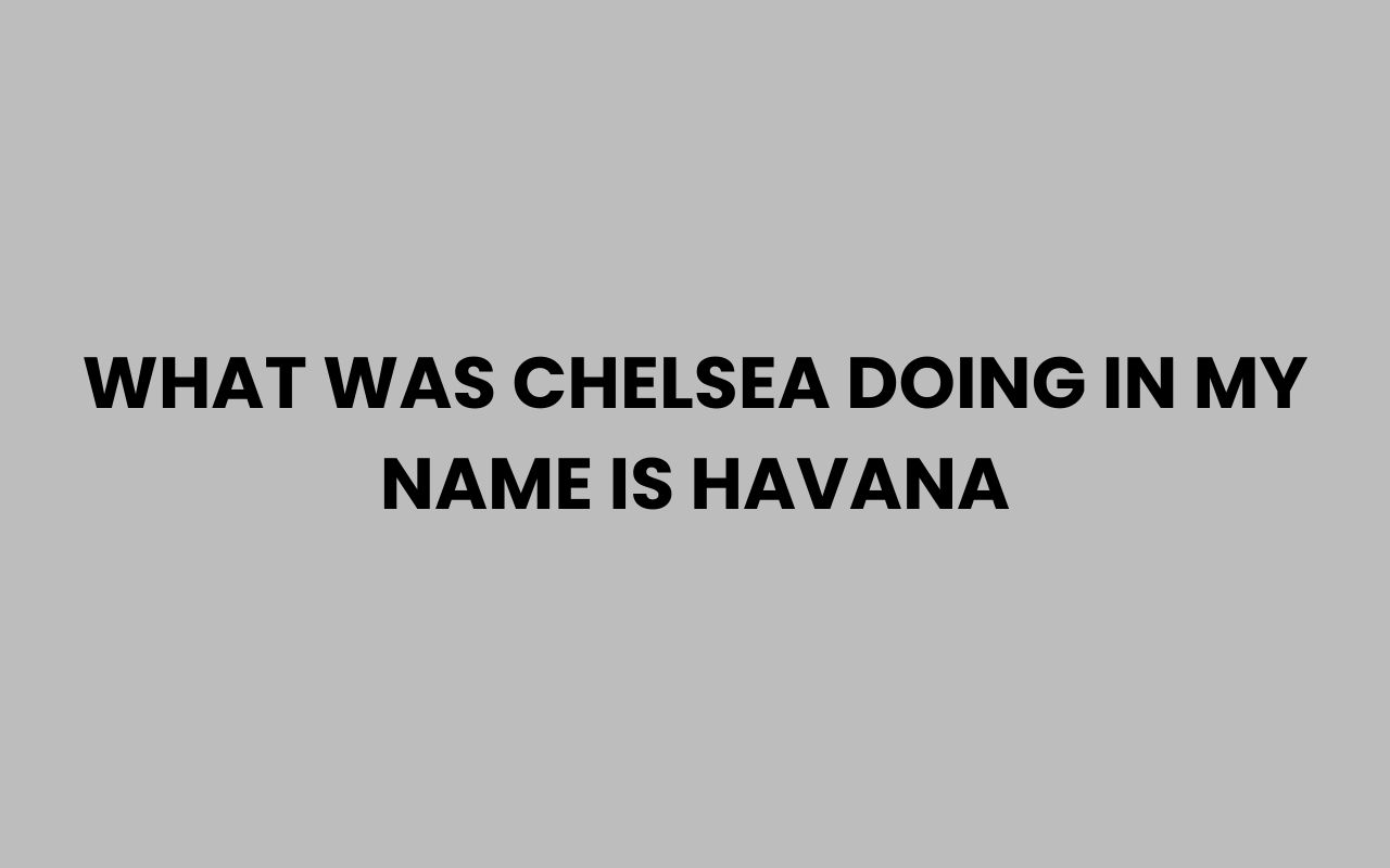 what was chelsea doing in my name is havana