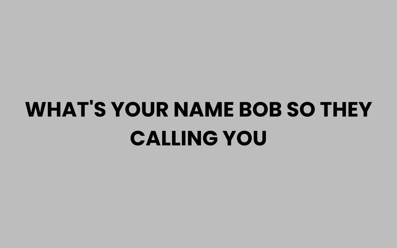 whats your name bob so they calling you