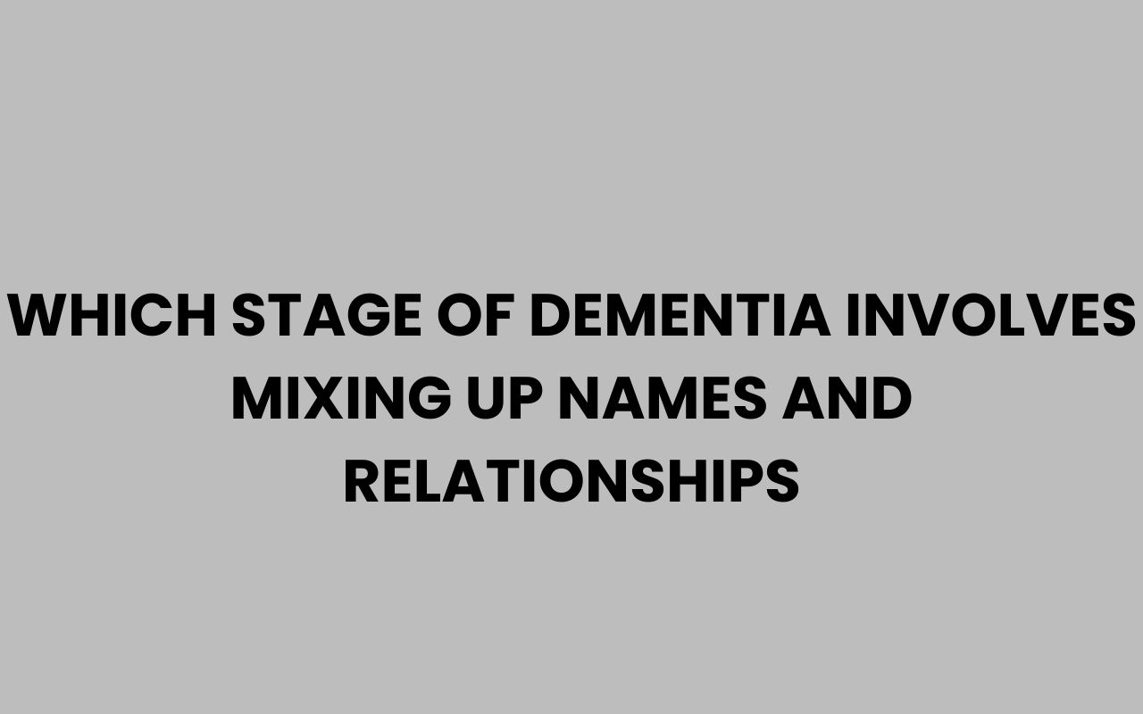 which stage of dementia involves mixing up names and relationships