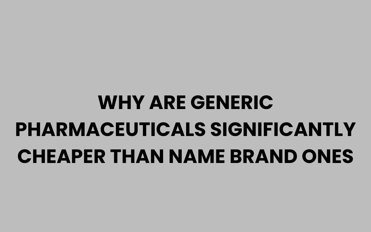why are generic pharmaceuticals significantly cheaper than name brand ones