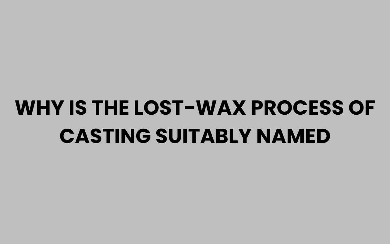 why is the lost wax process of casting suitably named
