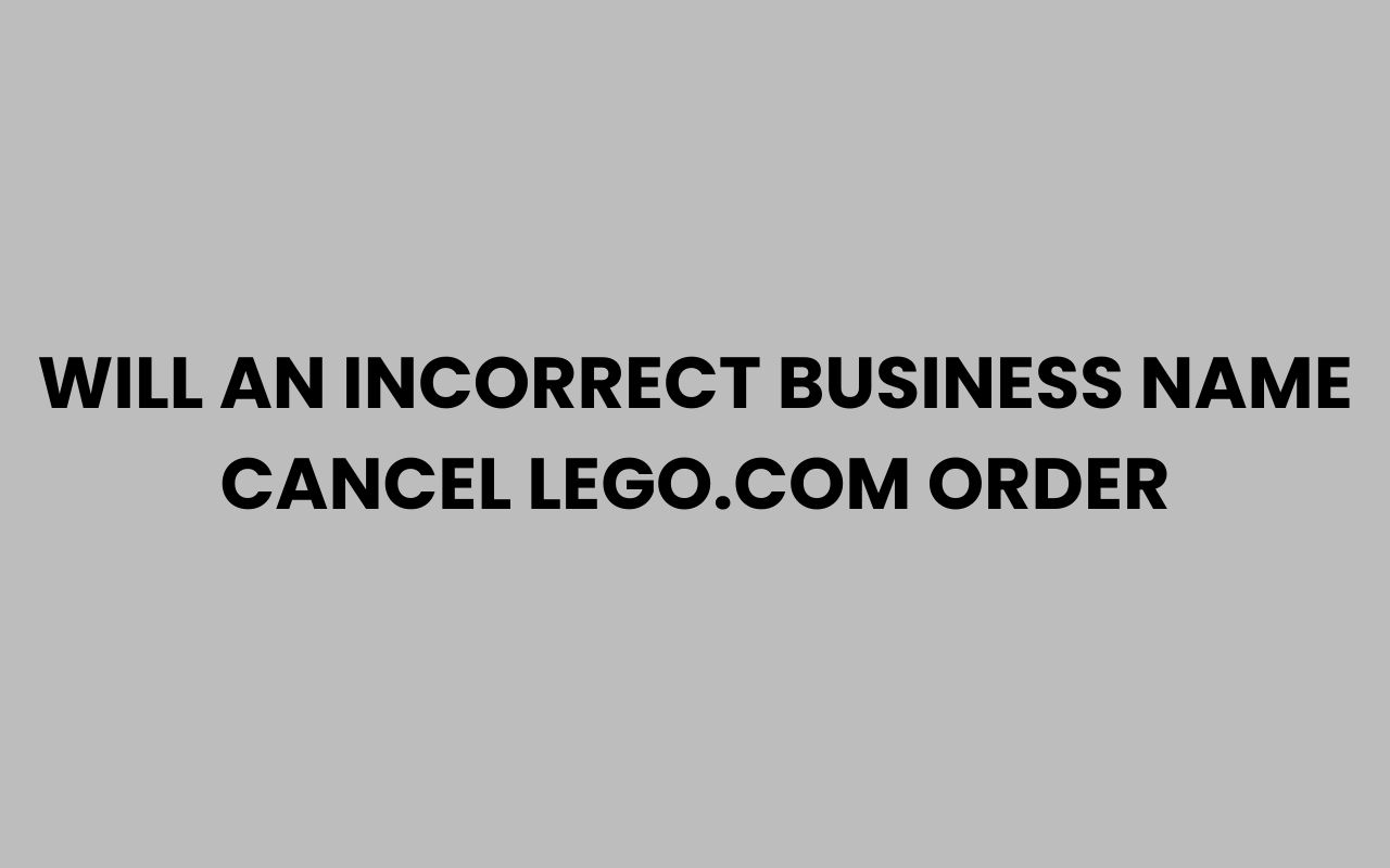 will an incorrect business name cancel lego.com order